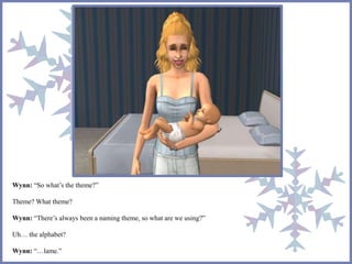 Wynn: “So what’s the theme?” 
Theme? What theme? 
Wynn: “There’s always been a naming theme, so what are we using?” 
Uh… the alphabet? 
Wynn: “…lame.” 
 