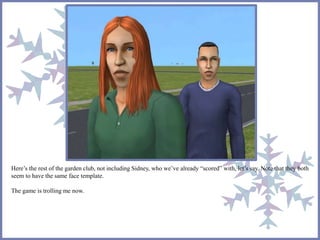 Here’s the rest of the garden club, not including Sidney, who we’ve already “scored” with, let’s say. Note that they both 
seem to have the same face template. 
The game is trolling me now. 
 