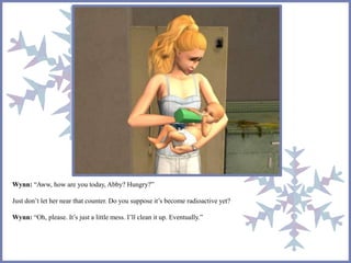 Wynn: “Aww, how are you today, Abby? Hungry?” 
Just don’t let her near that counter. Do you suppose it’s become radioactive yet? 
Wynn: “Oh, please. It’s just a little mess. I’ll clean it up. Eventually.” 
 