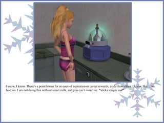 I know, I know. There’s a point bonus for no uses of aspiration or career rewards, aside from elixir. I know. But… no. 
Just, no. I am not doing this without smart milk, and you can’t make me. *sticks tongue out* 
 