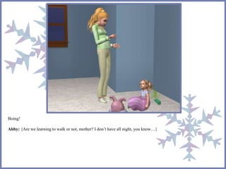 Boing! 
Abby: {Are we learning to walk or not, mother? I don’t have all night, you know…} 
 