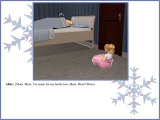 Abby: {Mom. Mom. I’m ready for my bottle now. Mom. Mom? Mom.} 
 