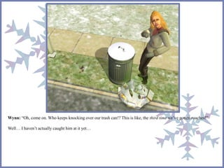 Wynn: “Oh, come on. Who keeps knocking over our trash can!? This is like, the third time we’ve gotten roaches!” 
Well… I haven’t actually caught him at it yet… 
 