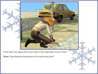 Uh-oh, there’s the carpool. Hurry back inside, or they might figure out you’re here! 
Wynn: “Good thing they keep paying me for vacation days, huh?” 
 