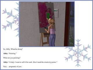 So, Abby. Whatcha doing? 
Abby: “Painting.” 
What are you painting? 
Abby: “A lady. I want to sell it for cash. Also I need the creativity points.” 
Very… pragmatic of you. 
 