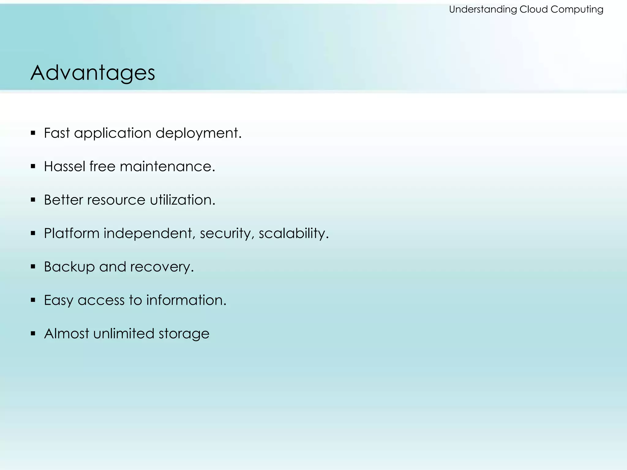 Understanding Cloud Computing 
Advantages 
 Fast application deployment. 
 Hassel free maintenance. 
 Better resource utilization. 
 Platform independent, security, scalability. 
 Backup and recovery. 
 Easy access to information. 
 Almost unlimited storage 
 