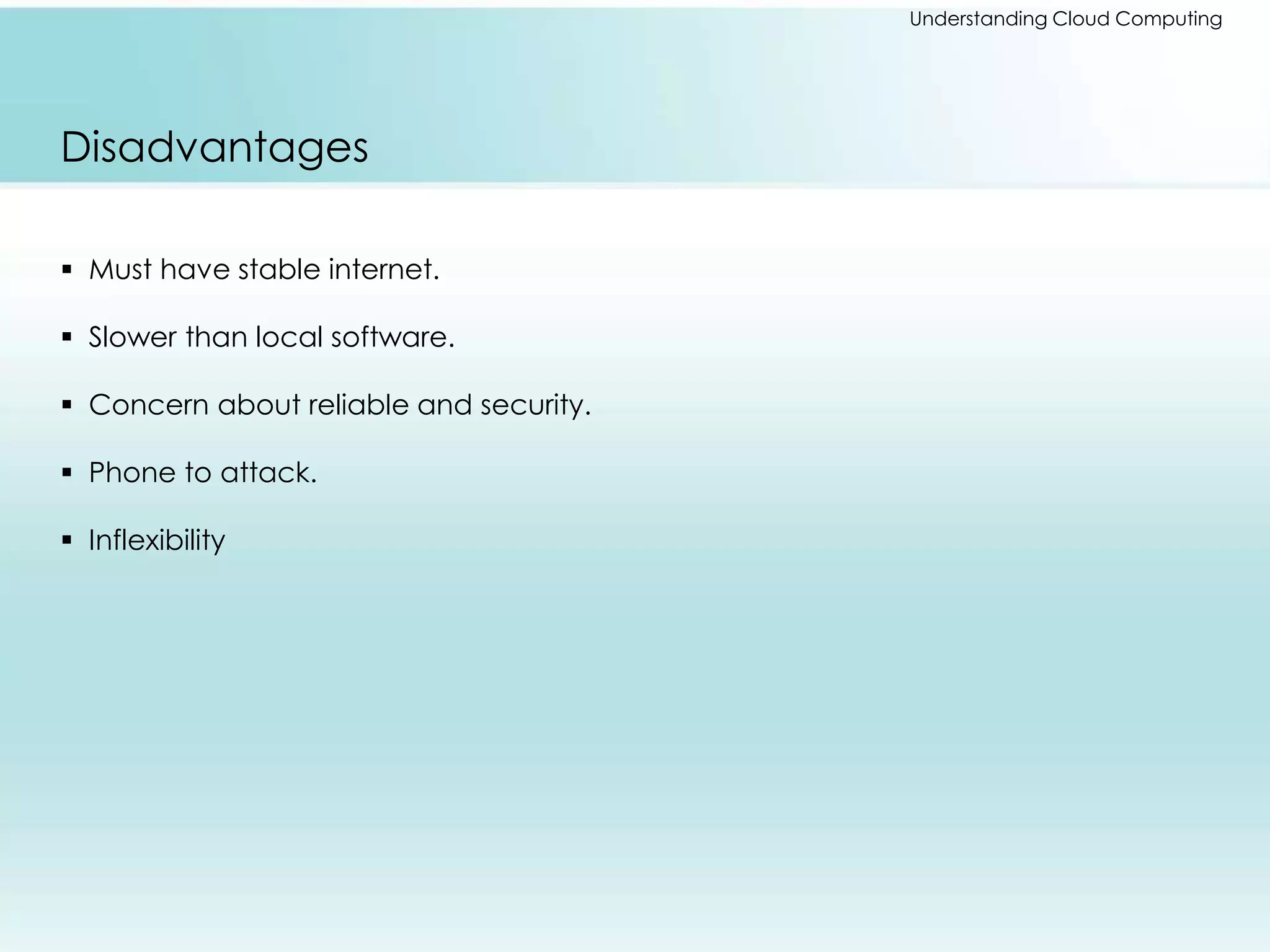Understanding Cloud Computing 
Disadvantages 
 Must have stable internet. 
 Slower than local software. 
 Concern about reliable and security. 
 Phone to attack. 
 Inflexibility 
 