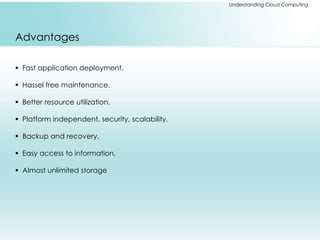 Understanding Cloud Computing 
Advantages 
 Fast application deployment. 
 Hassel free maintenance. 
 Better resource utilization. 
 Platform independent, security, scalability. 
 Backup and recovery. 
 Easy access to information. 
 Almost unlimited storage 
 
