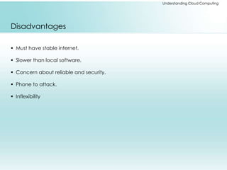 Understanding Cloud Computing 
Disadvantages 
 Must have stable internet. 
 Slower than local software. 
 Concern about reliable and security. 
 Phone to attack. 
 Inflexibility 
 