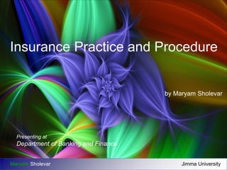 Insurance Practice and Procedure 
by Maryam Sholevar 
Presenting at 
Department of Banking and Finance 
Maryam Sholevar Jimma University 
 
