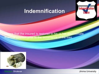 Indemnification 
Means that the insured is restored to his or her approximate 
financial position prior to the occurrence of the loss. 
Maryam Sholevar Jimma University 
 