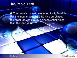 Insurable Risk 
6. The premium must be economically feasible. 
For the insurance to be attractive purchase, 
the premiums paid must be substantially less 
than the face value 
Maryam Sholevar Jimma University 
 