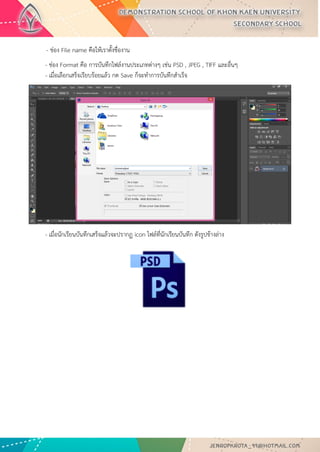 - ช่อง File name คือให้เราตั้งชื่องาน 
- ช่อง Format คือ การบันทึกไฟล์งานประเภทต่างๆ เช่น PSD , JPEG , TIFF และอื่นๆ - เมื่อเลือกเสร็จเรียบร้อยแล้ว กด Save ก็จะทาการบันทึกสาเร็จ 
- เมื่อนักเรียนบันทึกเสร็จแล้วจะปรากฏ icon ไฟล์ที่นักเรียนบันทึก ดังรูปข้างล่าง 
 