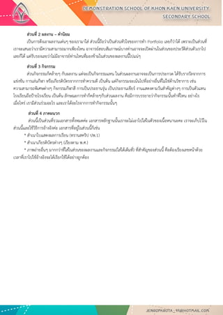 ส่วนที่ 2 ผลงาน – คานิยม เป็นการดึงเอาผลงานเด่นๆ ของเรามาใส่ ส่วนนี้ถือว่าเป็นส่วนหัวใจของการทา Portfolio เลยก็ว่าได้ เพราะเป็นส่วนที่ เราจะเสนอว่าเรามีความสามารถมากเพียงไหน อาจารย์สอบสัมภาษณ์บางท่านอาจจะเปิดผ่านในส่วนของประวัติส่วนตัวเราไป เลยก็ได้ แต่รับรองเลยว่าไม่มีอาจารย์ท่านไหนที่มองข้ามในส่วนของผลงานนี้ไปแน่ๆ 
ส่วนที่ 3 กิจกรรม ส่วนกิจกรรมก็คล้ายๆ กับผลงาน แต่จะเป็นกิจกรรมแทน ในส่วนผลงานอาจจะเป็นการประกวด ได้รับรางวัลจากการ แข่งขัน การเล่นกีฬา หรือเกียรติบัตรจากการทาความดี เป็นต้น แต่กิจกรรมจะเน้นไปที่อย่างอื่นที่ไม่ใช่ด้านวิชาการ เช่น ความสามารถพิเศษต่างๆ กิจกรรมกีฬาสี การเป็นประธานรุ่น เป็นประธานเชียร์ งานแสดงตามวันสาคัญต่างๆ การเป็นตัวแทน โรงเรียนถือป้ายโรงเรียน เป็นต้น ลักษณะการทาก็คล้ายๆกับส่วนผลงาน คือมีการบรรยายว่ากิจกรรมนั้นทาที่ไหน อย่างไร เมื่อไหร่ เรามีส่วนร่วมอะไร และเราได้อะไรจากการทากิจกรรมนั้นๆ 
ส่วนที่ 4 ภาคผนวก ส่วนนี้เป็นส่วนที่รวมเอกสารทั้งหมดค่ะ เอกสารหลักฐานนั้นเราจะไม่เอาไปใส่ในตัวของเนื้อหนานะคะ เราจะเก็บไว้ใน ส่วนนี้และใช้วิธีการอ้างอิงค่ะ เอกสารที่อยู่ในส่วนนี้ก็เช่น * สาเนาใบแสดงผลการเรียน (ทรานสคริป ปพ.1) * สาเนาเกียรติบัตรต่างๆ (เรียงตาม พ.ศ.) * ภาพถ่ายอื่นๆ มากกว่าที่ใส่ในส่วนของผลงานและกิจกรรม(ใส่ได้เต็มที่) ที่สาคัญของส่วนนี้ คือต้องเรียงเลขหน้าด้วย เวลาที่เราไปใช้อ้างอิงจะได้เรียกใช้ได้อย่างถูกต้อง 
