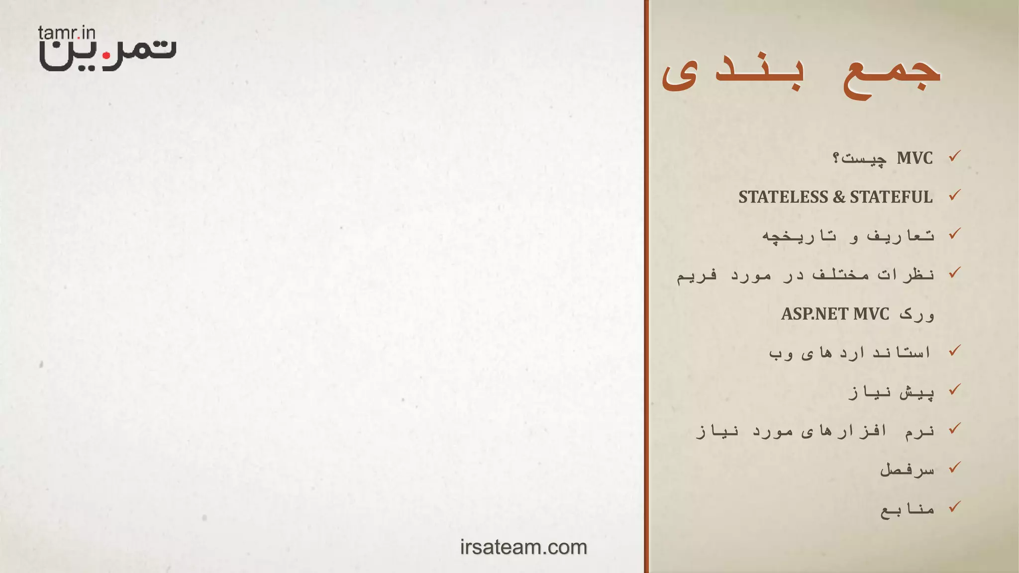 ‫بندی‬ ‫جمع‬
MVC‫چیست؟‬
STATELESS & STATEFUL
‫تاریخچه‬ ‫و‬ ‫تعاریف‬
‫فریم‬ ‫مورد‬ ‫در‬ ‫مختلف‬ ‫نظرات‬
‫ورک‬ASP.NET MVC
‫وب‬ ‫استانداردهای‬
‫نیاز‬ ‫پیش‬
‫نیاز‬ ‫مورد‬ ‫افزارهای‬ ‫نرم‬
‫سرفصل‬
‫منابع‬
irsateam.com
 