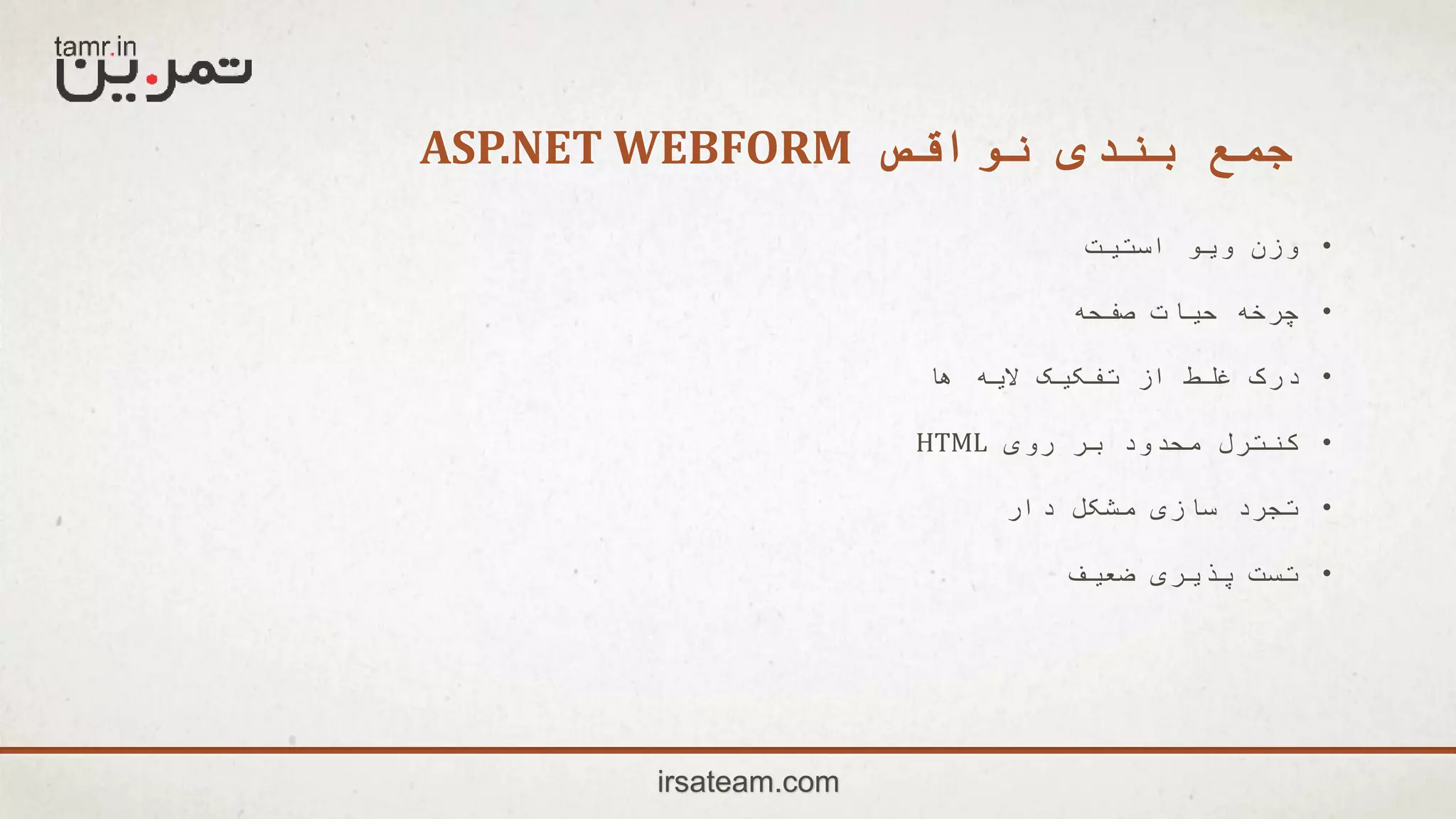 ‫نواقص‬ ‫بندی‬ ‫جمع‬ASP.NET WEBFORM
irsateam.com
•‫استیت‬ ‫ویو‬ ‫وزن‬
•‫صفحه‬ ‫حیات‬ ‫چرخه‬
•‫ها‬ ‫الیه‬ ‫تفکیک‬ ‫از‬ ‫غلط‬ ‫درک‬
•‫روی‬ ‫بر‬ ‫محدود‬ ‫کنترل‬HTML
•‫دار‬ ‫مشکل‬ ‫سازی‬ ‫تجرد‬
•‫ضعیف‬ ‫پذیری‬ ‫تست‬
 