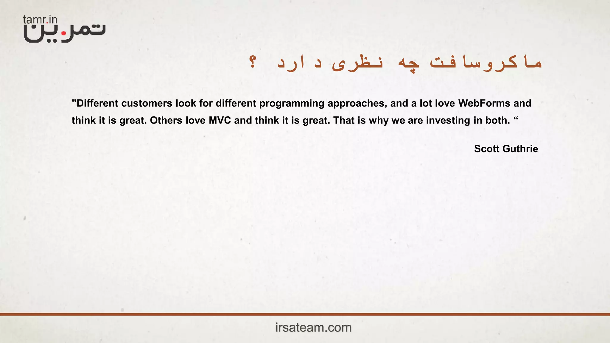 ‫؟‬ ‫دارد‬ ‫نظری‬ ‫چه‬ ‫ماکروسافت‬
"Different customers look for different programming approaches, and a lot love WebForms and
think it is great. Others love MVC and think it is great. That is why we are investing in both. “
Scott Guthrie
irsateam.com
 
