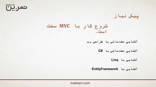 ‫با‬ ‫کار‬ ‫شروع‬MVC‫سخت‬
‫است‬.
irsateam.com
‫نیاز‬ ‫پیش‬
‫وب‬ ‫طراحی‬ ‫با‬ ‫مقدماتی‬ ‫آشنایی‬
‫با‬ ‫مقدماتی‬ ‫آشنایی‬C#
‫با‬ ‫آشنایی‬Linq
‫با‬ ‫آشنایی‬EntityFramework
 