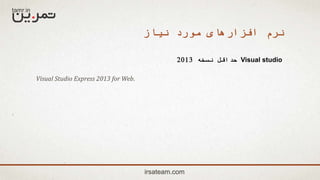 irsateam.com
‫نیاز‬ ‫مورد‬ ‫افزارهای‬ ‫نرم‬
Visual studio‫نسخه‬ ‫حداقل‬2013
Visual Studio Express 2013 for Web.
 