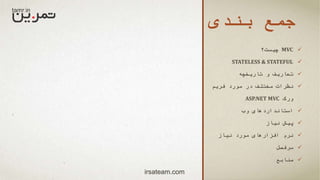 ‫بندی‬ ‫جمع‬
MVC‫چیست؟‬
STATELESS & STATEFUL
‫تاریخچه‬ ‫و‬ ‫تعاریف‬
‫فریم‬ ‫مورد‬ ‫در‬ ‫مختلف‬ ‫نظرات‬
‫ورک‬ASP.NET MVC
‫وب‬ ‫استانداردهای‬
‫نیاز‬ ‫پیش‬
‫نیاز‬ ‫مورد‬ ‫افزارهای‬ ‫نرم‬
‫سرفصل‬
‫منابع‬
irsateam.com
 