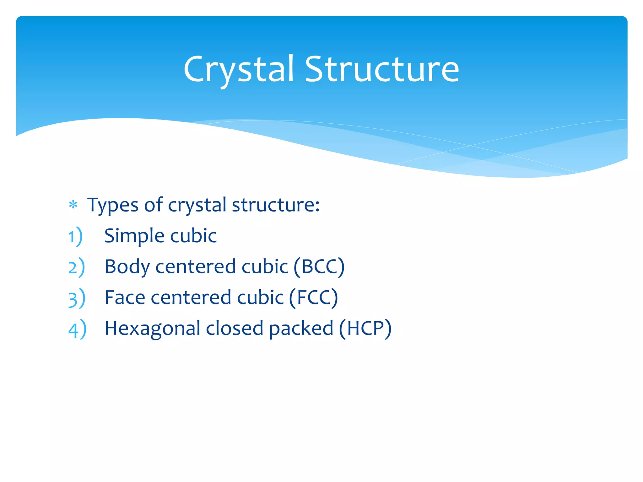  Types of crystal structure:
1) Simple cubic
2) Body centered cubic (BCC)
3) Face centered cubic (FCC)
4) Hexagonal closed packed (HCP)
Crystal Structure
 