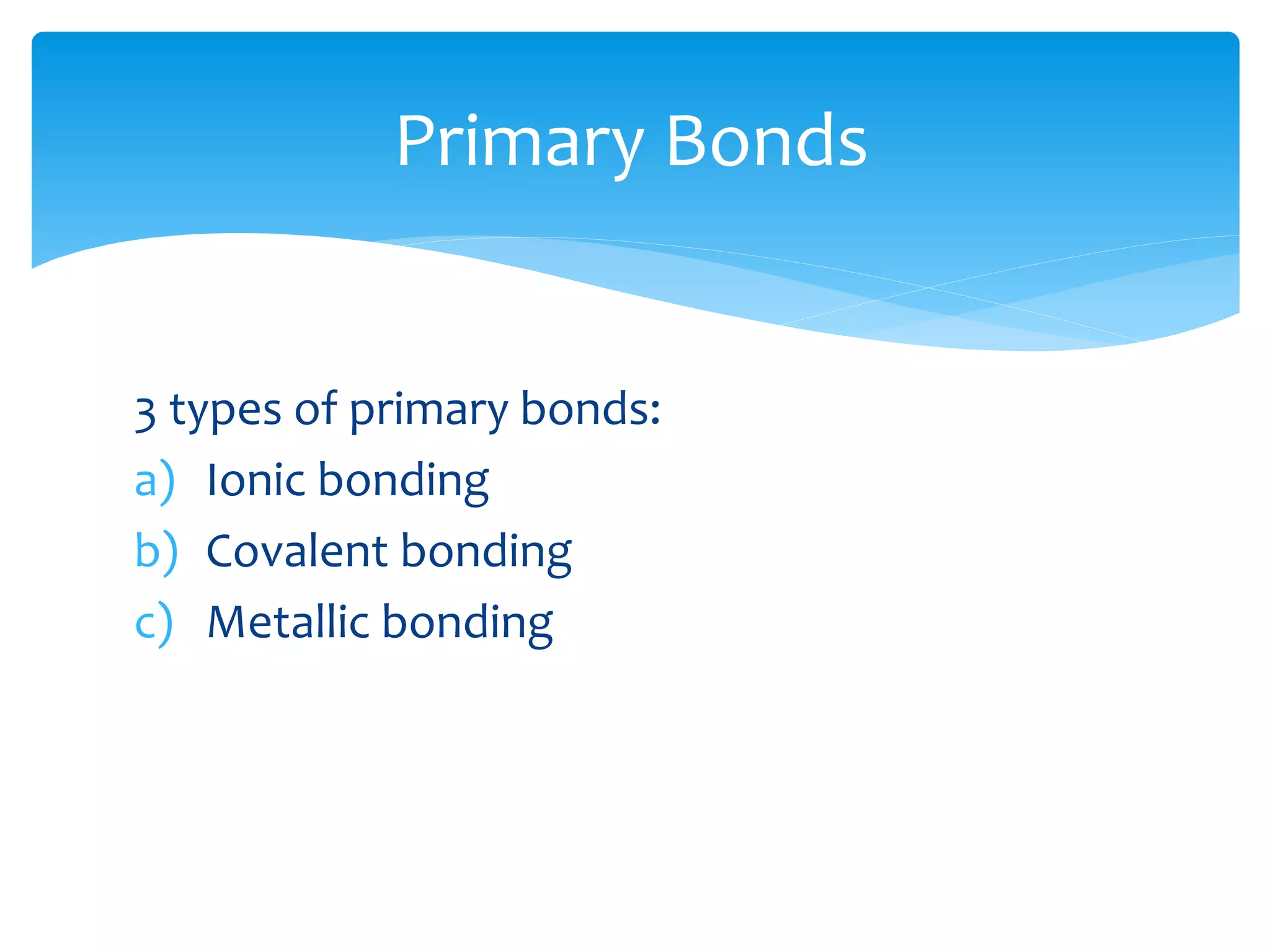3 types of primary bonds:
a) Ionic bonding
b) Covalent bonding
c) Metallic bonding
Primary Bonds
 