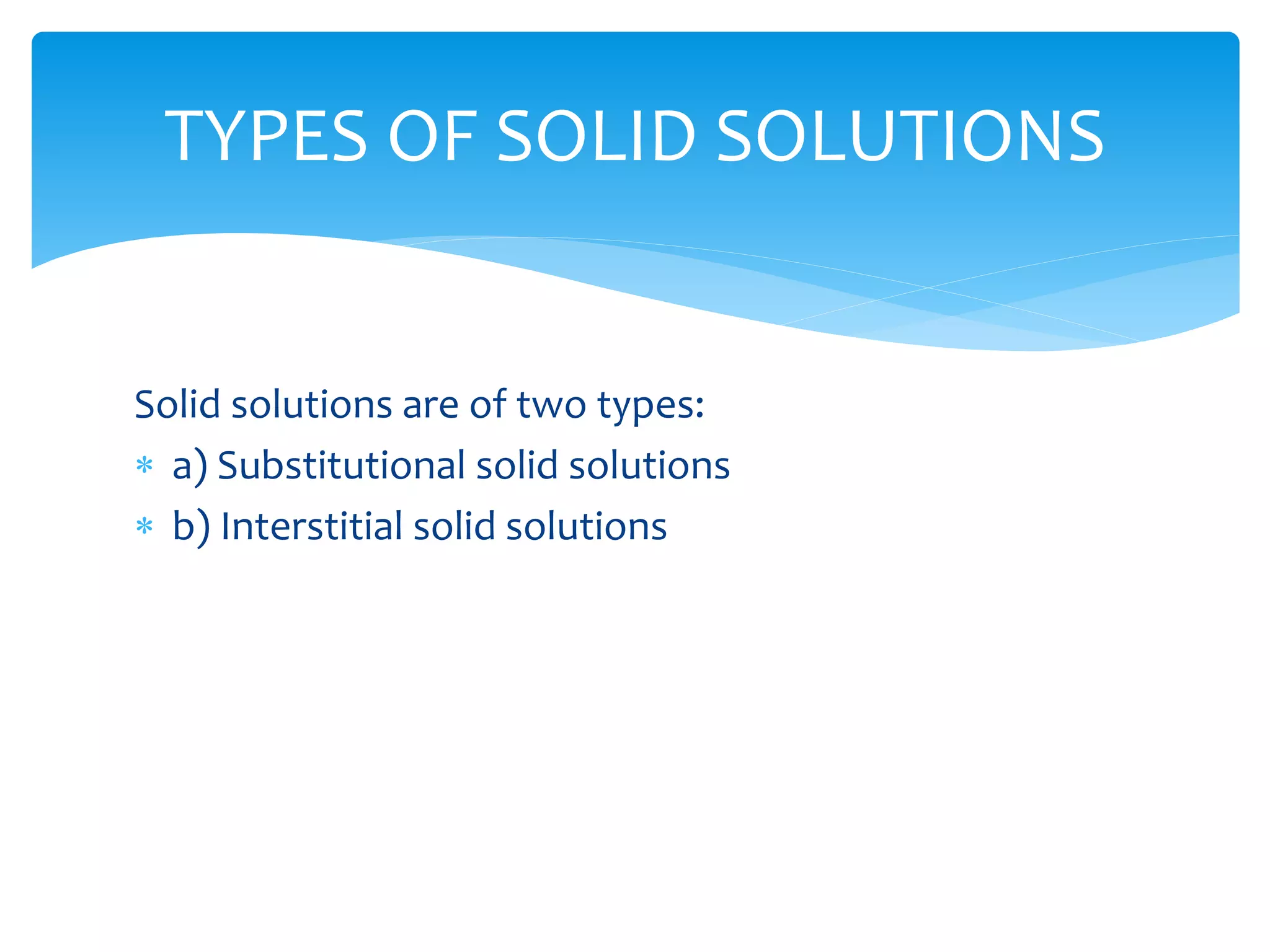 Solid solutions are of two types:
 a) Substitutional solid solutions
 b) Interstitial solid solutions
TYPES OF SOLID SOLUTIONS
 