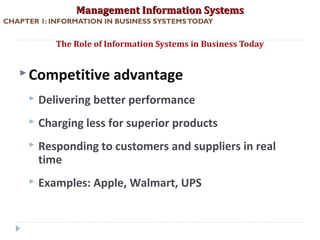 Management Information SystemsManagement Information Systems
CHAPTER 1: INFORMATION IN BUSINESS SYSTEMSTODAY
Competitive advantage
 Delivering better performance
 Charging less for superior products
 Responding to customers and suppliers in real
time
 Examples: Apple, Walmart, UPS
The Role of Information Systems in Business Today
© Prentice Hall 201116
 