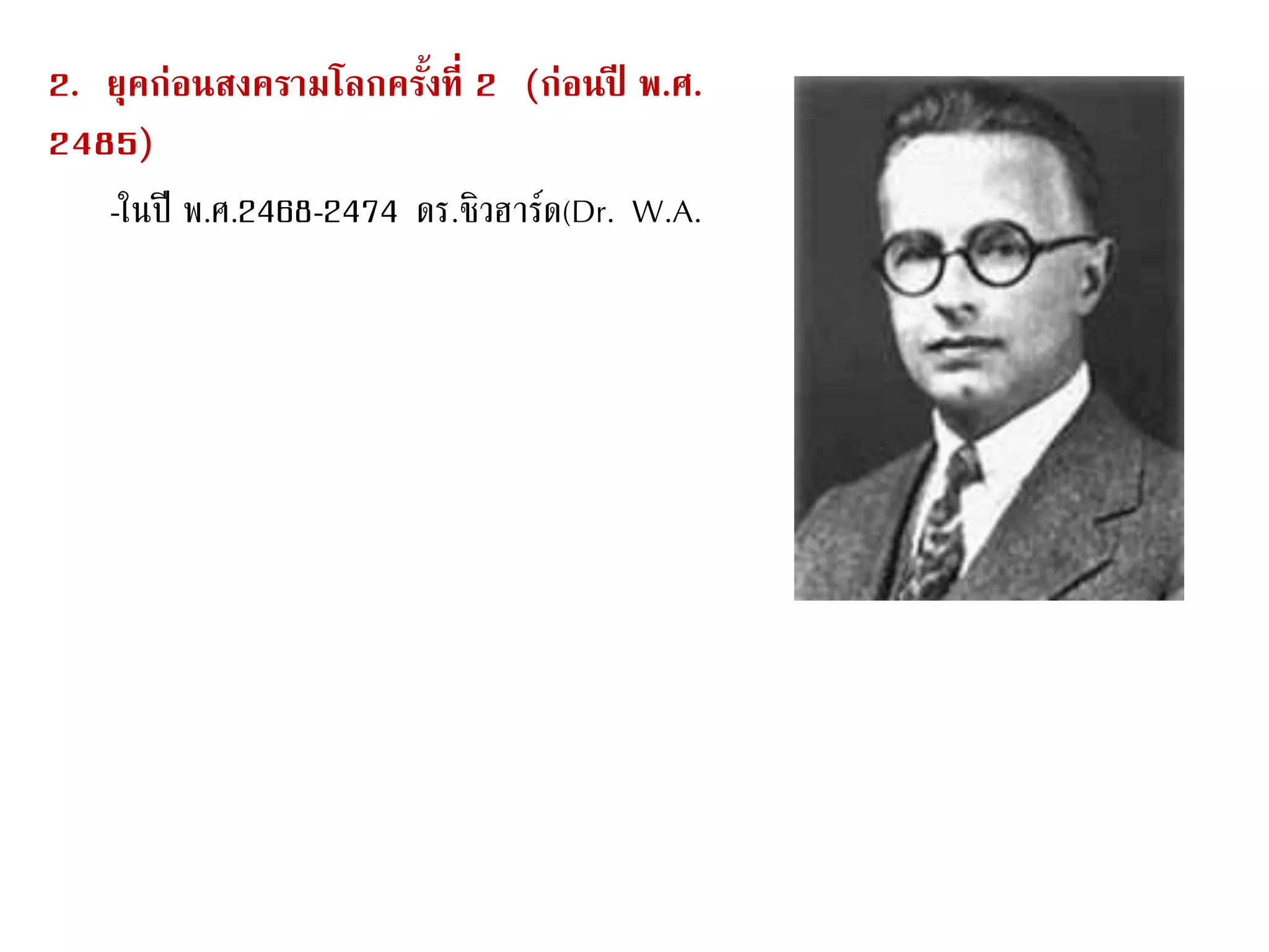 2. ยุคก่อนสงครามโลกครั้งที่ 2 (ก่อนปี พ.ศ.
2485)
-ในปี พ.ศ.2468-2474 ดร.ชิวฮาร์ด(Dr. W.A.
 