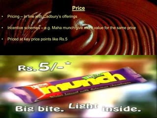 Price
• Pricing – In line with Cadbury’s offerings
• Incentive schemes – e.g. Maha munch give more value for the same price
• Priced at key price points like Rs.5
 