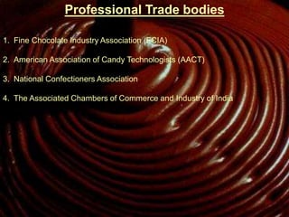 Professional Trade bodies
1. Fine Chocolate Industry Association (FCIA)
2. American Association of Candy Technologists (AACT)
3. National Confectioners Association
4. The Associated Chambers of Commerce and Industry of India
 