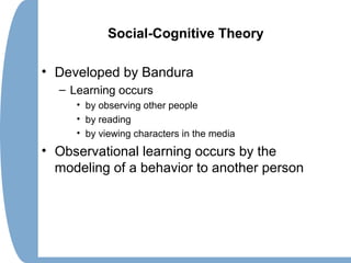 Social-Cognitive Theory
• Developed by Bandura
– Learning occurs
• by observing other people
• by reading
• by viewing characters in the media
• Observational learning occurs by the
modeling of a behavior to another person
 