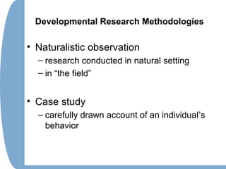 Developmental Research Methodologies
• Naturalistic observation
– research conducted in natural setting
– in “the field”
• Case study
– carefully drawn account of an individual’s
behavior
 