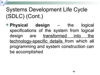 13
Systems Development Life Cycle
(SDLC) (Cont.)
 Physical design – the logical
specifications of the system from logical
design are transformed into the
technology-specific details from which all
programming and system construction can
be accomplished
 