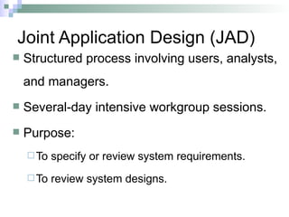 Joint Application Design (JAD)
 Structured process involving users, analysts,
and managers.
 Several-day intensive workgroup sessions.
 Purpose:
To specify or review system requirements.
To review system designs.
 