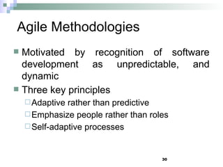 30
Agile Methodologies
 Motivated by recognition of software
development as unpredictable, and
dynamic
 Three key principles
Adaptive rather than predictive
Emphasize people rather than roles
Self-adaptive processes
 