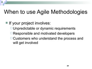 When to use Agile Methodologies
 If your project involves:
Unpredictable or dynamic requirements
Responsible and motivated developers
Customers who understand the process and
will get involved
31
 