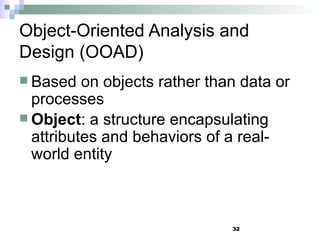 32
Object-Oriented Analysis and
Design (OOAD)
 Based on objects rather than data or
processes
 Object: a structure encapsulating
attributes and behaviors of a real-
world entity
 