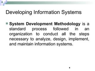 8
Developing Information Systems
 System Development Methodology is a
standard process followed in an
organization to conduct all the steps
necessary to analyze, design, implement,
and maintain information systems.
 