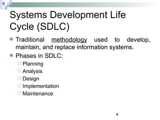 9
Systems Development Life
Cycle (SDLC)
 Traditional methodology used to develop,
maintain, and replace information systems.
 Phases in SDLC:
 Planning
 Analysis
 Design
 Implementation
 Maintenance
 