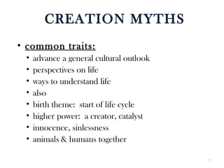 CREATION MYTHS
• common traits:
• advance a general cultural outlook
• perspectives on life
• ways to understand life
• also
• birth theme: start of life cycle
• higher power: a creator, catalyst
• innocence, sinlessness
• animals & humans together
7
 