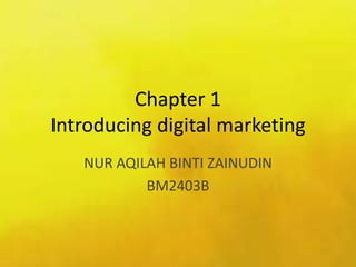 Chapter 1
Introducing digital marketing
NUR AQILAH BINTI ZAINUDIN
BM2403B
 