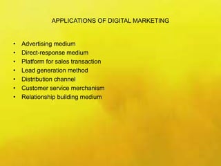 APPLICATIONS OF DIGITAL MARKETING
• Advertising medium
• Direct-response medium
• Platform for sales transaction
• Lead generation method
• Distribution channel
• Customer service merchanism
• Relationship building medium
 
