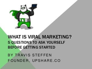 WHAT IS VIRAL MARKETING?
5 QUESTIONS TO ASK YOURSELF
BEFORE GETTING STARTED
BY TRAVIS STEFFEN
FOUNDER, UPSHARE.CO
 
