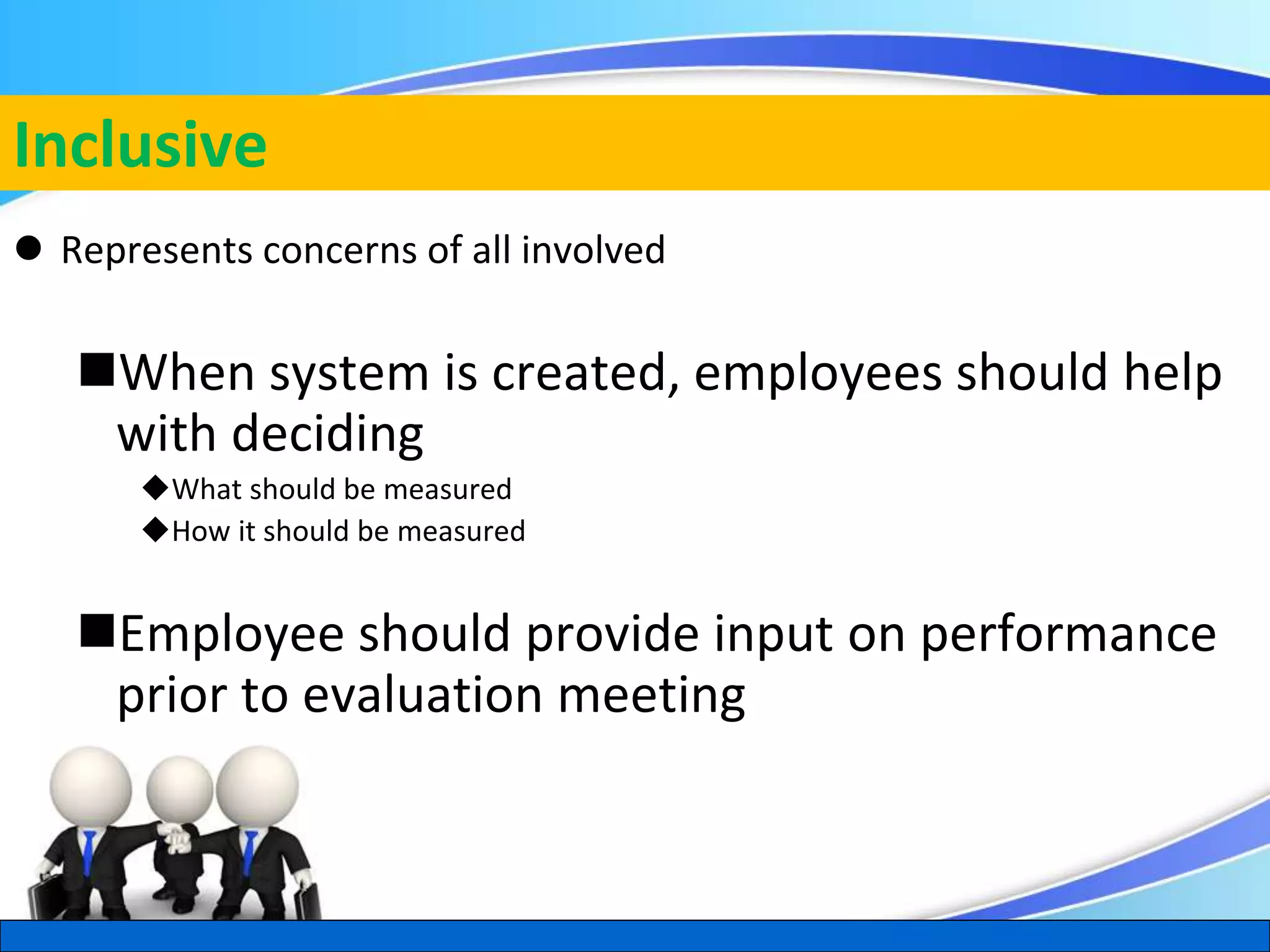 Herman Aguinis, University of Colorado at Denver
Inclusive
 Represents concerns of all involved
When system is created, employees should help
with deciding
What should be measured
How it should be measured
Employee should provide input on performance
prior to evaluation meeting
.
 