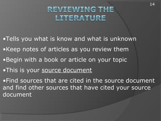 •Tells you what is know and what is unknown
•Keep notes of articles as you review them
•Begin with a book or article on your topic
•This is your source document
•Find sources that are cited in the source document
and find other sources that have cited your source
document
14
 