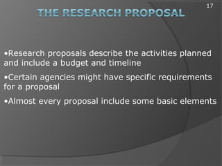 •Research proposals describe the activities planned
and include a budget and timeline
•Certain agencies might have specific requirements
for a proposal
•Almost every proposal include some basic elements
17
 