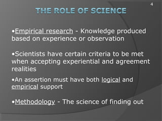 •Empirical research - Knowledge produced
based on experience or observation
•Scientists have certain criteria to be met
when accepting experiential and agreement
realities
•An assertion must have both logical and
empirical support
•Methodology - The science of finding out
4
 