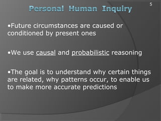 •Future circumstances are caused or
conditioned by present ones
•We use causal and probabilistic reasoning
•The goal is to understand why certain things
are related, why patterns occur, to enable us
to make more accurate predictions
5
 