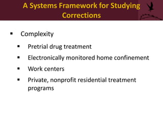 A Systems Framework for Studying
Corrections
 Complexity
 Pretrial drug treatment
 Electronically monitored home confinement
 Work centers
 Private, nonprofit residential treatment
programs
 